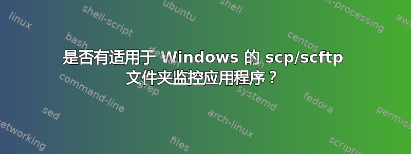 是否有适用于 Windows 的 scp/scftp 文件夹监控应用程序？