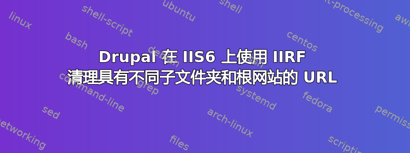 Drupal 在 IIS6 上使用 IIRF 清理具有不同子文件夹和根网站的 URL