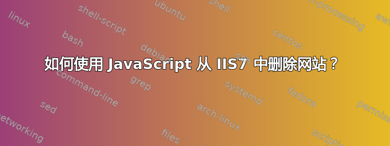 如何使用 JavaScript 从 IIS7 中删除网站？