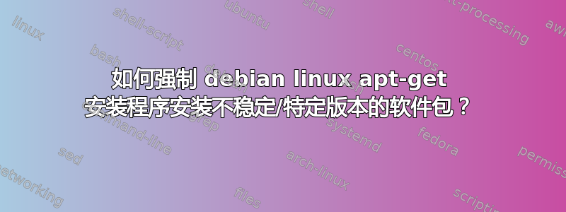 如何强制 debian linux apt-get 安装程序安装不稳定/特定版本的软件包？