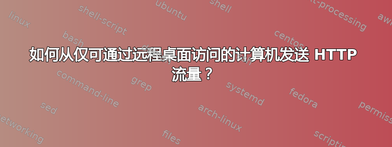 如何从仅可通过远程桌面访问的计算机发送 HTTP 流量？