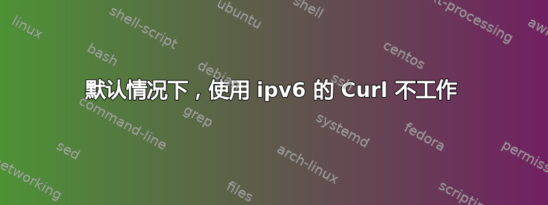 默认情况下，使用 ipv6 的 Curl 不工作