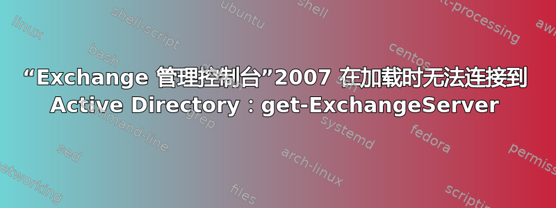 “Exchange 管理控制台”2007 在加载时无法连接到 Active Directory：get-ExchangeServer