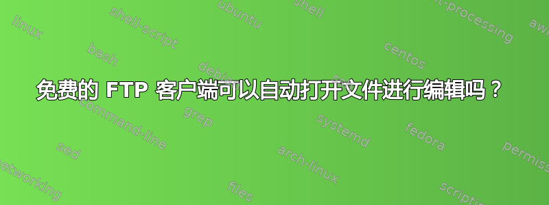 免费的 FTP 客户端可以自动打开文件进行编辑吗？