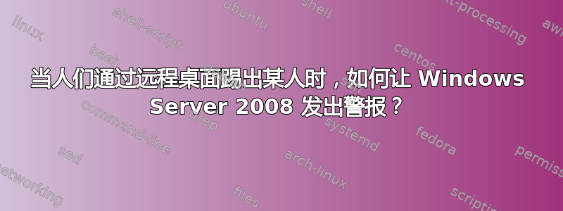 当人们通过远程桌面踢出某人时，如何让 Windows Server 2008 发出警报？