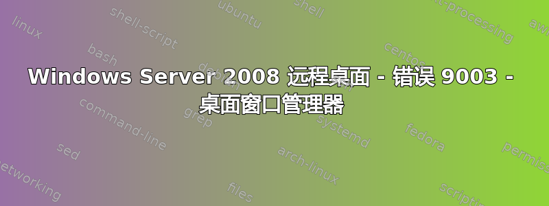 Windows Server 2008 远程桌面 - 错误 9003 - 桌面窗口管理器