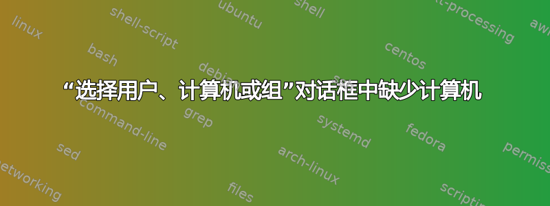 “选择用户、计算机或组”对话框中缺少计算机