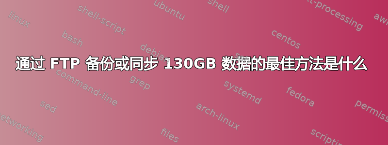 通过 FTP 备份或同步 130GB 数据的最佳方法是什么