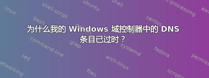 为什么我的 Windows 域控制器中的 DNS 条目已过时？