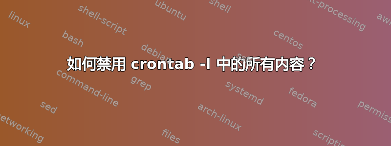 如何禁用 crontab -l 中的所有内容？