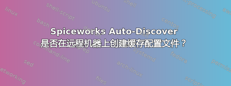 Spiceworks Auto-Discover 是否在远程机器上创建缓存配置文件？