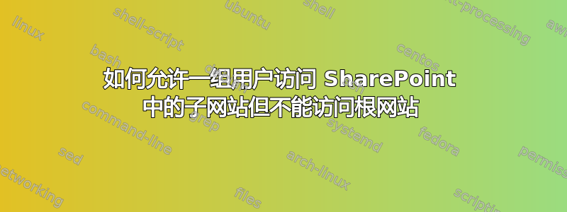 如何允许一组用户访问 SharePoint 中的子网站但不能访问根网站