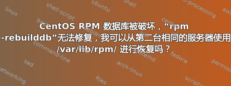 CentOS RPM 数据库被破坏，“rpm --rebuilddb”无法修复，我可以从第二台相同的服务器使用 /var/lib/rpm/ 进行恢复吗？