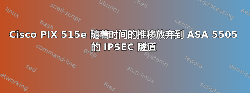 Cisco PIX 515e 随着时间的推移放弃到 ASA 5505 的 IPSEC 隧道