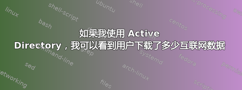 如果我使用 Active Directory，我可以看到用户下载了多少互联网数据