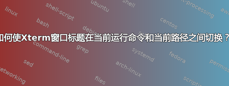 如何使Xterm窗口标题在当前运行命令和当前路径之间切换？