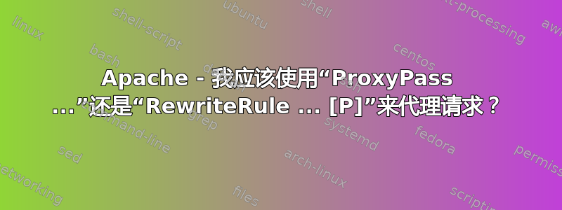 Apache - 我应该使用“ProxyPass ...”还是“RewriteRule ... [P]”来代理请求？