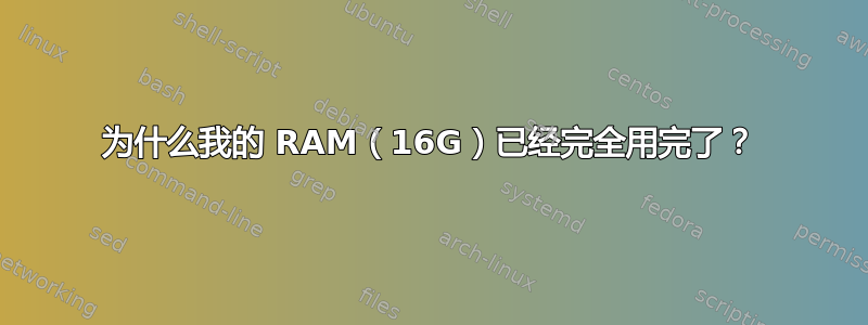 为什么我的 RAM（16G）已经完全用完了？