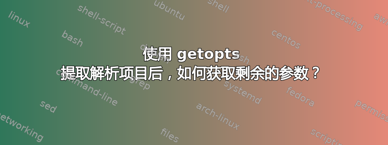 使用 getopts 提取解析项目后，如何获取剩余的参数？