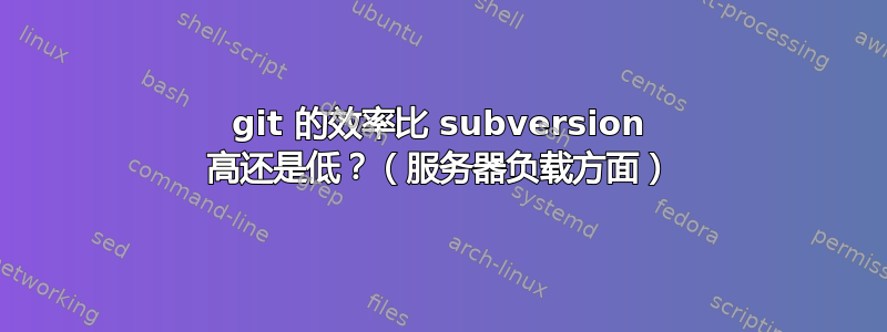 git 的效率比 subversion 高还是低？（服务器负载方面）