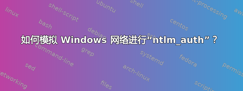 如何模拟 Windows 网络进行“ntlm_auth”？