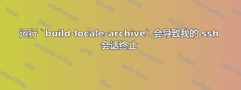 运行 `build-locale-archive` 会导致我的 ssh 会话终止