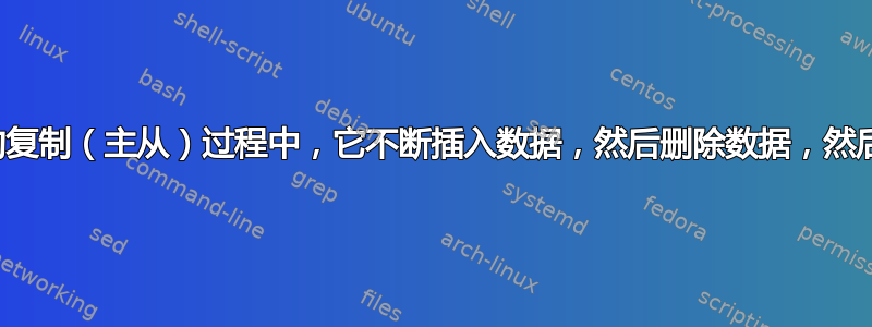 为什么在我的复制（主从）过程中，它不断插入数据，然后删除数据，然后插入数据？