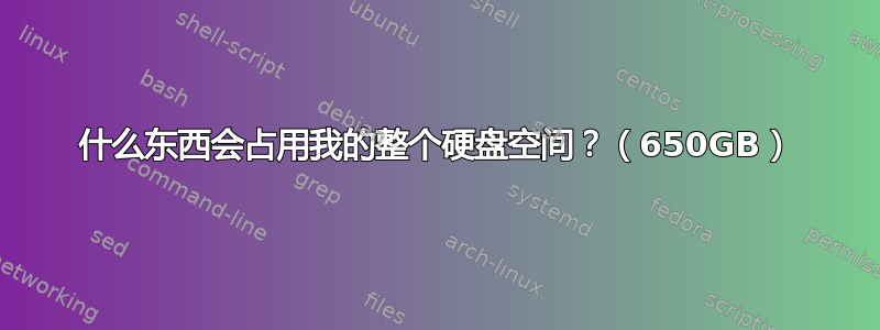 什么东西会占用我的整个硬盘空间？（650GB）