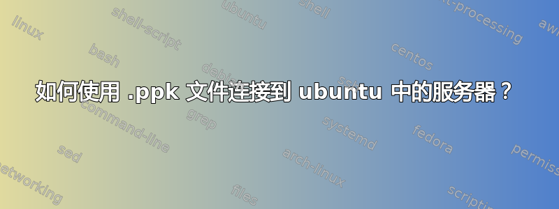 如何使用 .ppk 文件连接到 ubuntu 中的服务器？