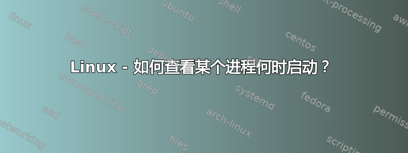 Linux - 如何查看某个进程何时启动？