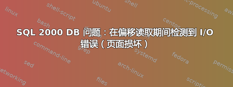 SQL 2000 DB 问题：在偏移读取期间检测到 I/O 错误（页面损坏）