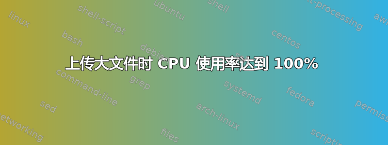 上传大文件时 CPU 使用率达到 100%