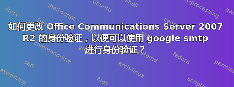 如何更改 Office Communications Server 2007 R2 的身份验证，以便可以使用 google smtp 进行身份验证？