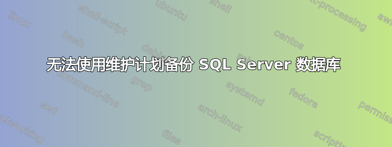 无法使用维护计划备份 SQL Server 数据库