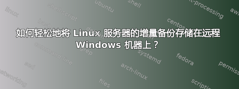 如何轻松地将 Linux 服务器的增量备份存储在远程 Windows 机器上？