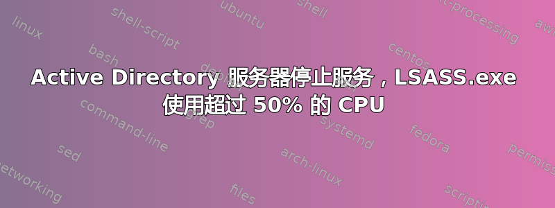 Active Directory 服务器停止服务，LSASS.exe 使用超过 50% 的 CPU