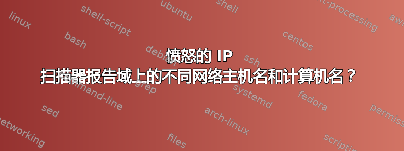 愤怒的 IP 扫描器报告域上的不同网络主机名和计算机名？