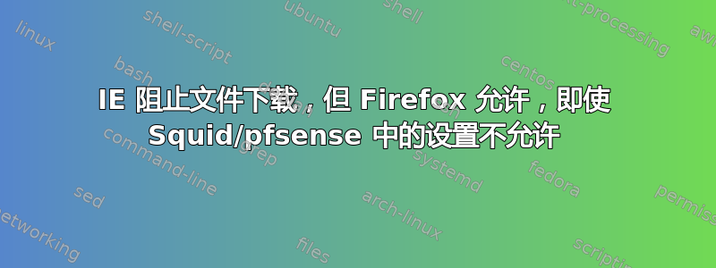 IE 阻止文件下载，但 Firefox 允许，即使 Squid/pfsense 中的设置不允许