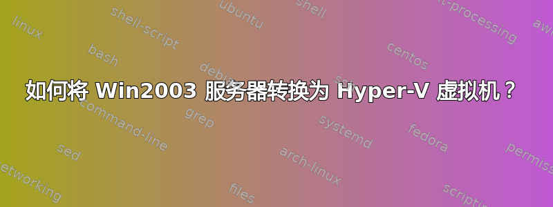 如何将 Win2003 服务器转换为 Hyper-V 虚拟机？