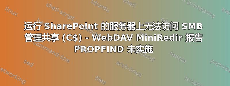 运行 SharePoint 的服务器上无法访问 SMB 管理共享 (C$) - WebDAV MiniRedir 报告 PROPFIND 未实施