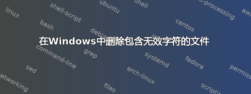 在Windows中删除包含无效字符的文件