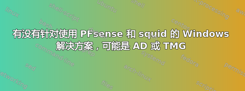 有没有针对使用 PFsense 和 squid 的 Windows 解决方案，可能是 AD 或 TMG