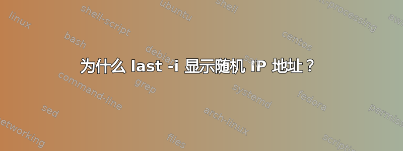 为什么 last -i 显示随机 IP 地址？