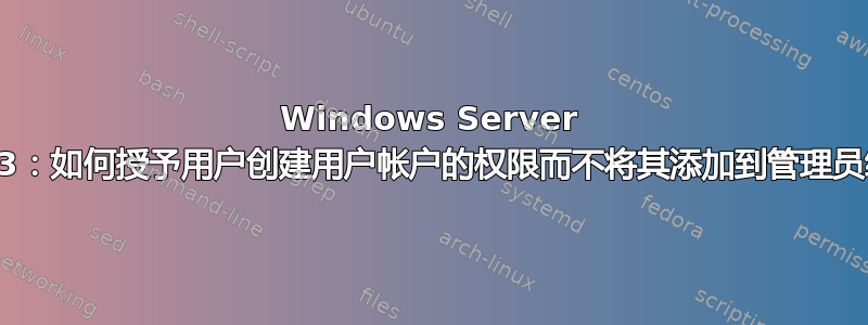 Windows Server 2003：如何授予用户创建用户帐户的权限而不将其添加到管理员组？