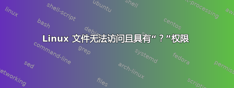 Linux 文件无法访问且具有“？”权限