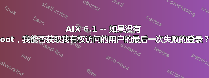 AIX 6.1 -- 如果没有 root，我能否获取我有权访问的用户的最后一次失败的登录？