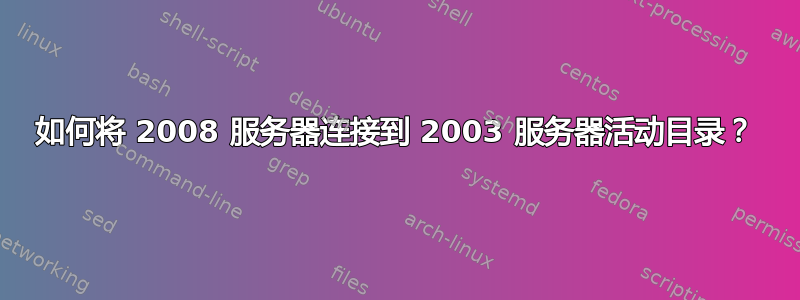 如何将 2008 服务器连接到 2003 服务器活动目录？