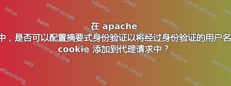 在 apache 中，是否可以配置摘要式身份验证以将经过身份验证的用户名 cookie 添加到代理请求中？