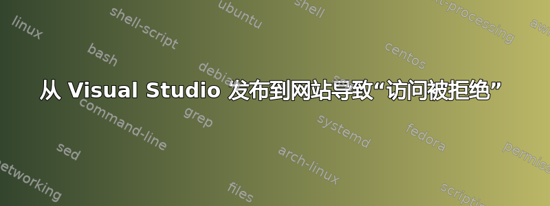 从 Visual Studio 发布到网站导致“访问被拒绝”