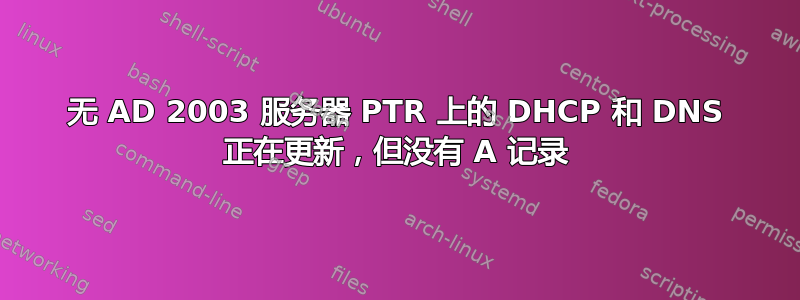 无 AD 2003 服务器 PTR 上的 DHCP 和 DNS 正在更新，但没有 A 记录